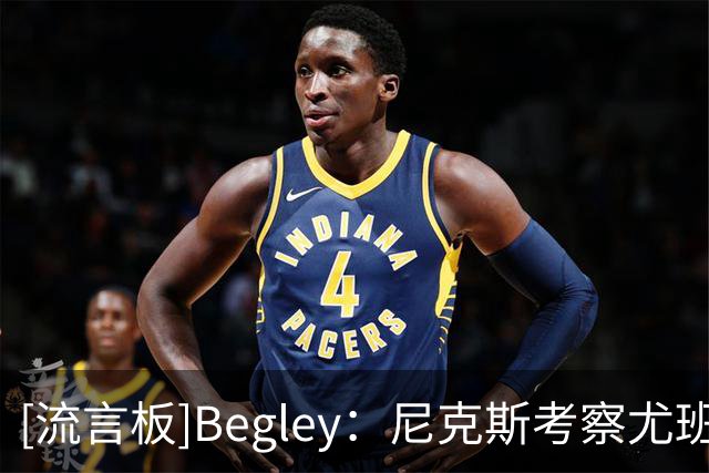 [流言板]Begley：尼克斯考察尤班克斯等人选，第三中锋尚无明确答案